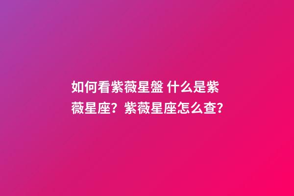 如何看紫薇星盤 什么是紫薇星座？紫薇星座怎么查？-第1張-觀點-玄機派